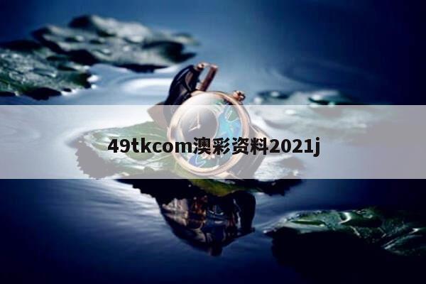 49tkcom澳彩资料2021j